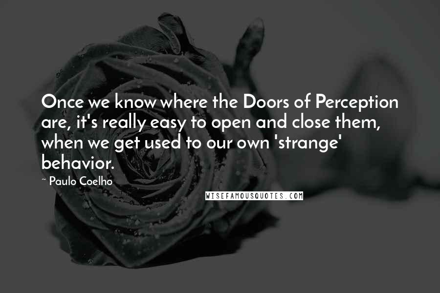 Paulo Coelho Quotes: Once we know where the Doors of Perception are, it's really easy to open and close them, when we get used to our own 'strange' behavior.