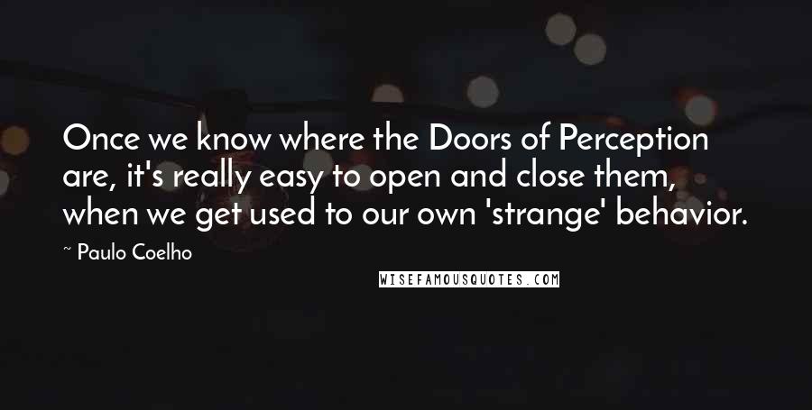 Paulo Coelho Quotes: Once we know where the Doors of Perception are, it's really easy to open and close them, when we get used to our own 'strange' behavior.