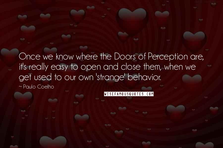 Paulo Coelho Quotes: Once we know where the Doors of Perception are, it's really easy to open and close them, when we get used to our own 'strange' behavior.