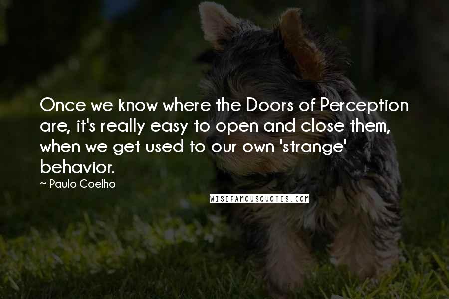 Paulo Coelho Quotes: Once we know where the Doors of Perception are, it's really easy to open and close them, when we get used to our own 'strange' behavior.