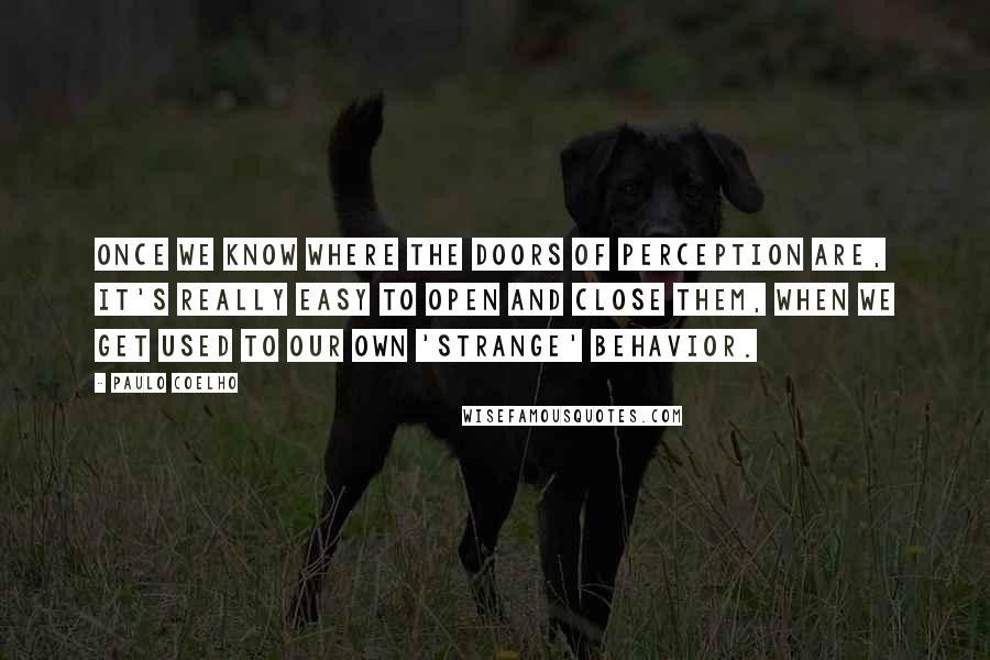 Paulo Coelho Quotes: Once we know where the Doors of Perception are, it's really easy to open and close them, when we get used to our own 'strange' behavior.