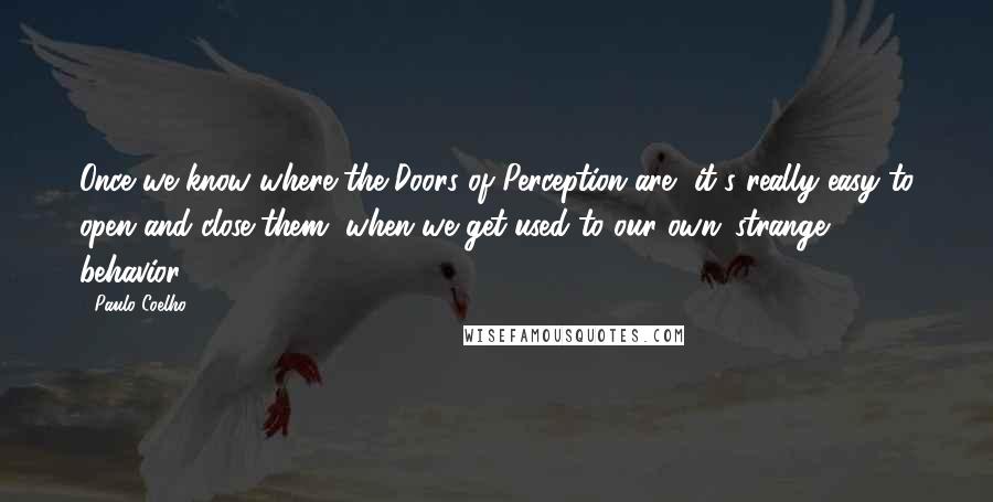 Paulo Coelho Quotes: Once we know where the Doors of Perception are, it's really easy to open and close them, when we get used to our own 'strange' behavior.