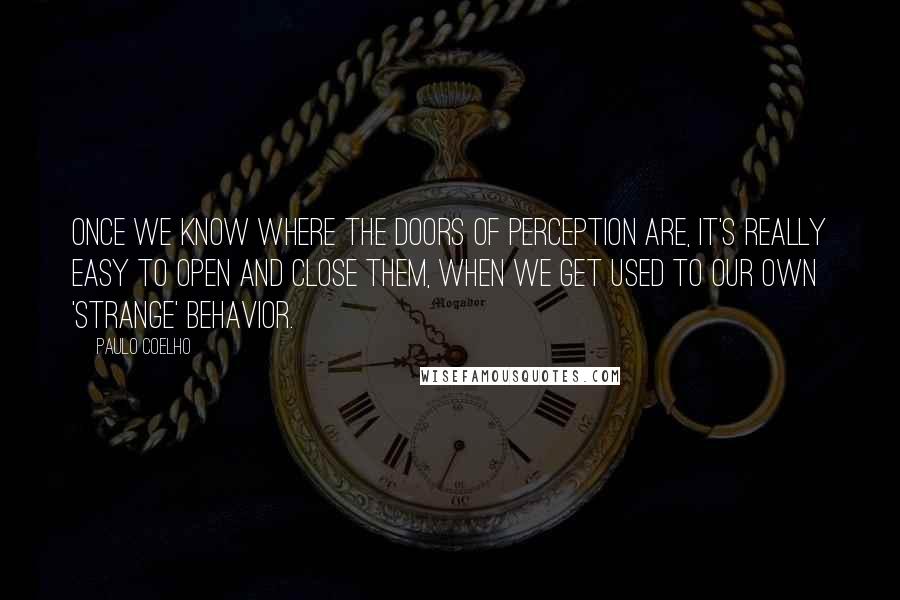 Paulo Coelho Quotes: Once we know where the Doors of Perception are, it's really easy to open and close them, when we get used to our own 'strange' behavior.