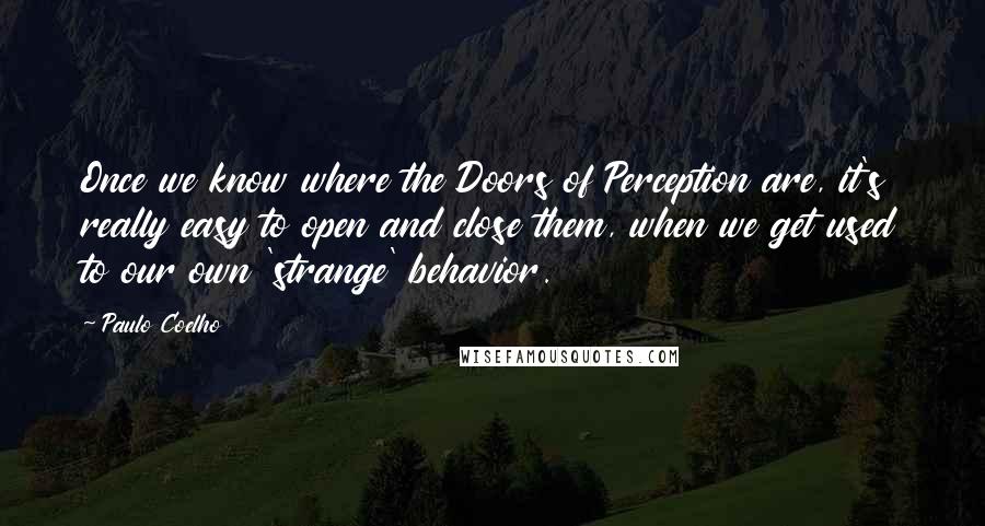 Paulo Coelho Quotes: Once we know where the Doors of Perception are, it's really easy to open and close them, when we get used to our own 'strange' behavior.