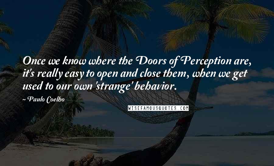 Paulo Coelho Quotes: Once we know where the Doors of Perception are, it's really easy to open and close them, when we get used to our own 'strange' behavior.