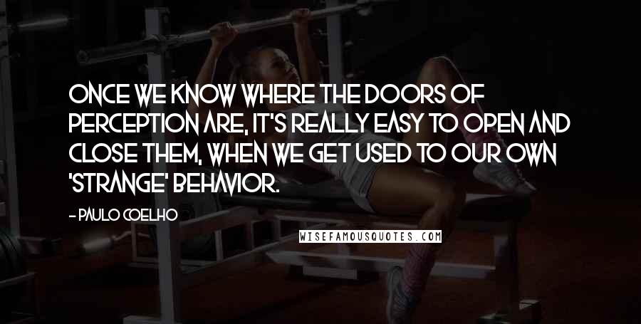 Paulo Coelho Quotes: Once we know where the Doors of Perception are, it's really easy to open and close them, when we get used to our own 'strange' behavior.