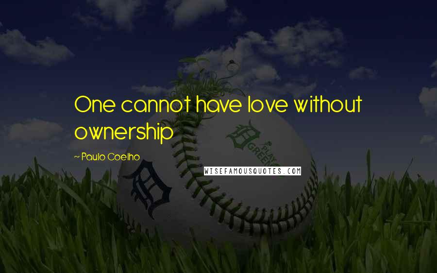 Paulo Coelho Quotes: One cannot have love without ownership