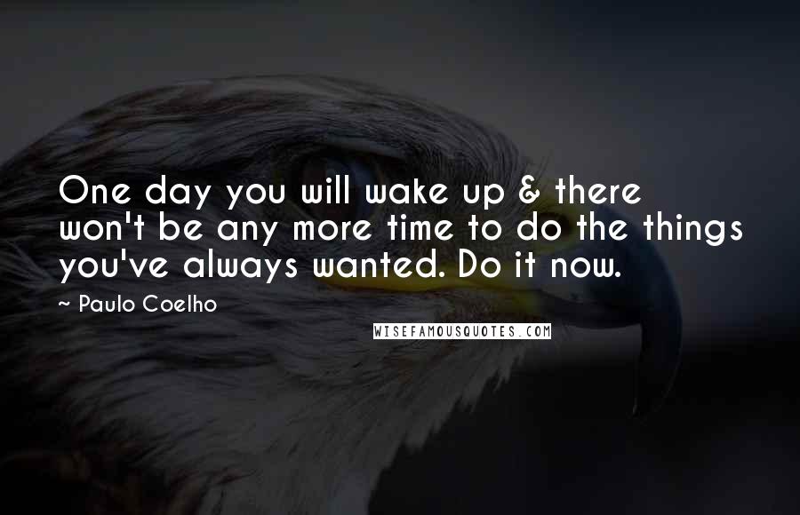 Paulo Coelho Quotes: One day you will wake up & there won't be any more time to do the things you've always wanted. Do it now.