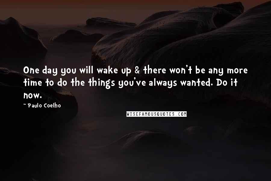 Paulo Coelho Quotes: One day you will wake up & there won't be any more time to do the things you've always wanted. Do it now.