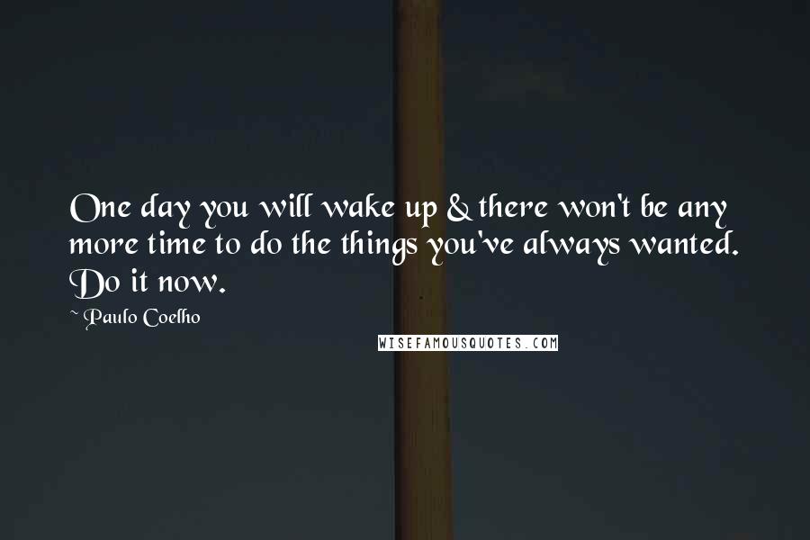 Paulo Coelho Quotes: One day you will wake up & there won't be any more time to do the things you've always wanted. Do it now.