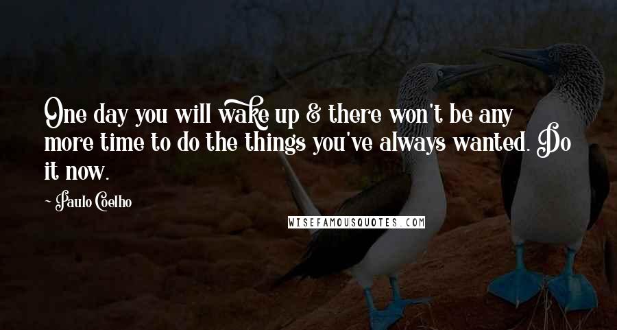 Paulo Coelho Quotes: One day you will wake up & there won't be any more time to do the things you've always wanted. Do it now.