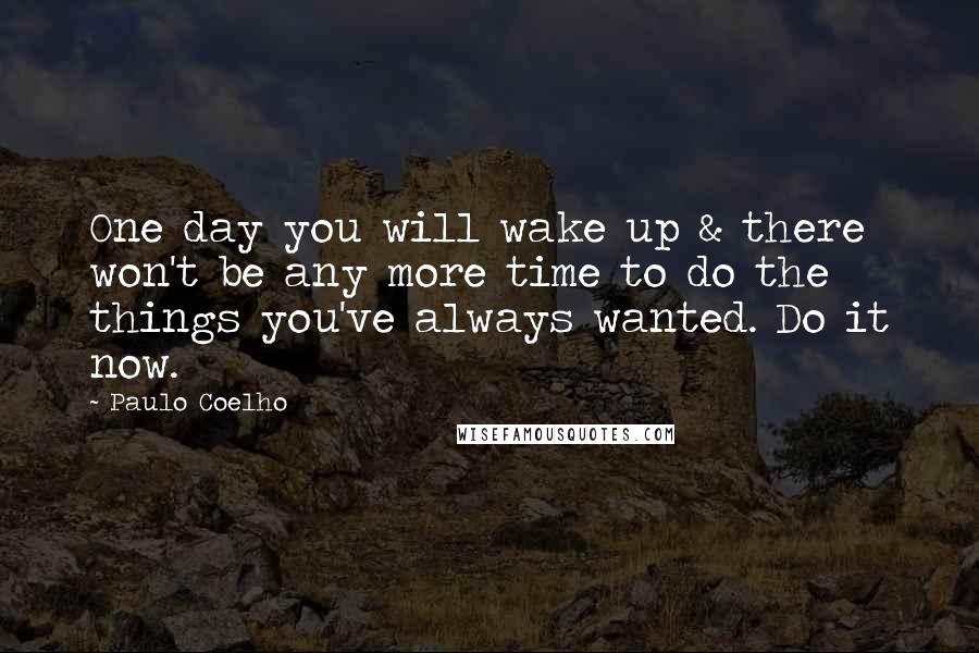 Paulo Coelho Quotes: One day you will wake up & there won't be any more time to do the things you've always wanted. Do it now.