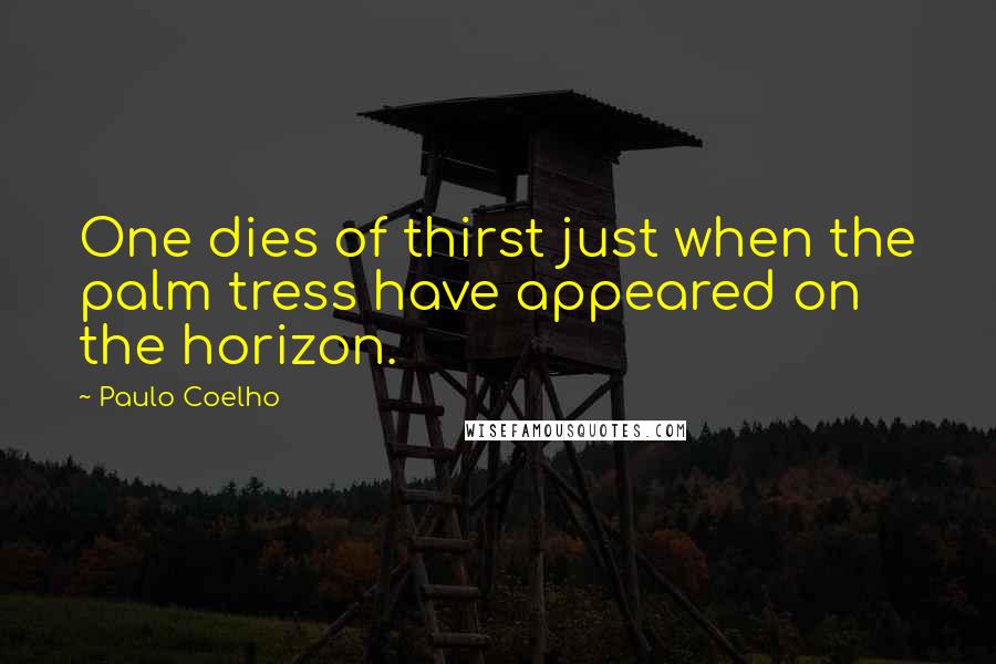 Paulo Coelho Quotes: One dies of thirst just when the palm tress have appeared on the horizon.