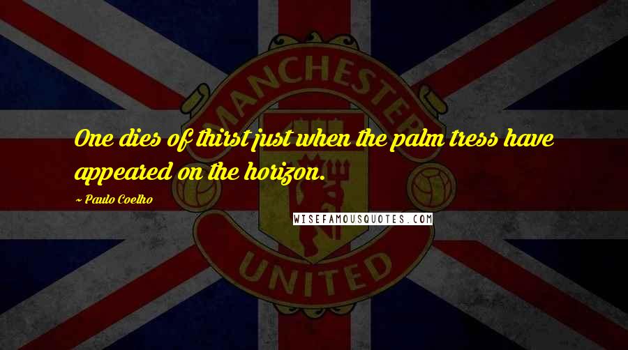 Paulo Coelho Quotes: One dies of thirst just when the palm tress have appeared on the horizon.