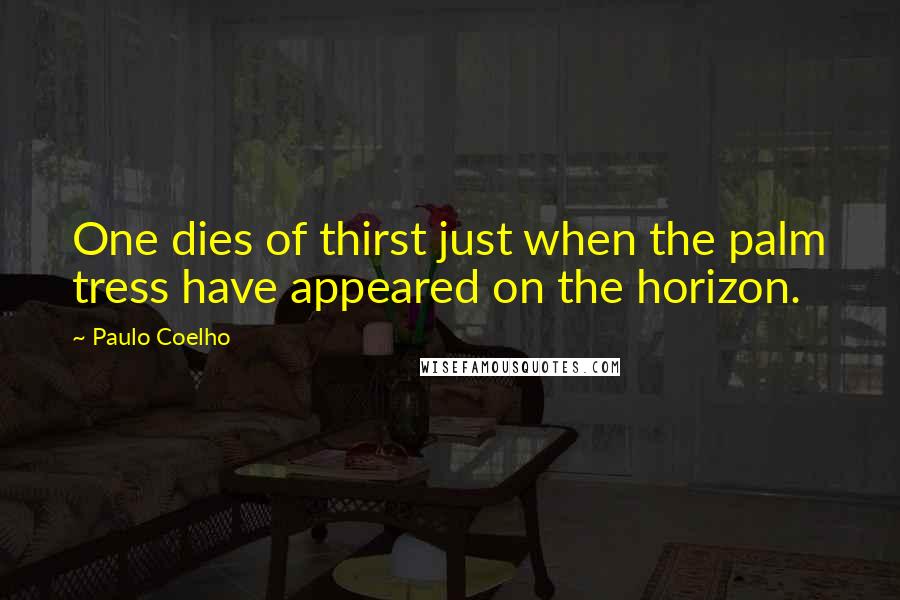 Paulo Coelho Quotes: One dies of thirst just when the palm tress have appeared on the horizon.