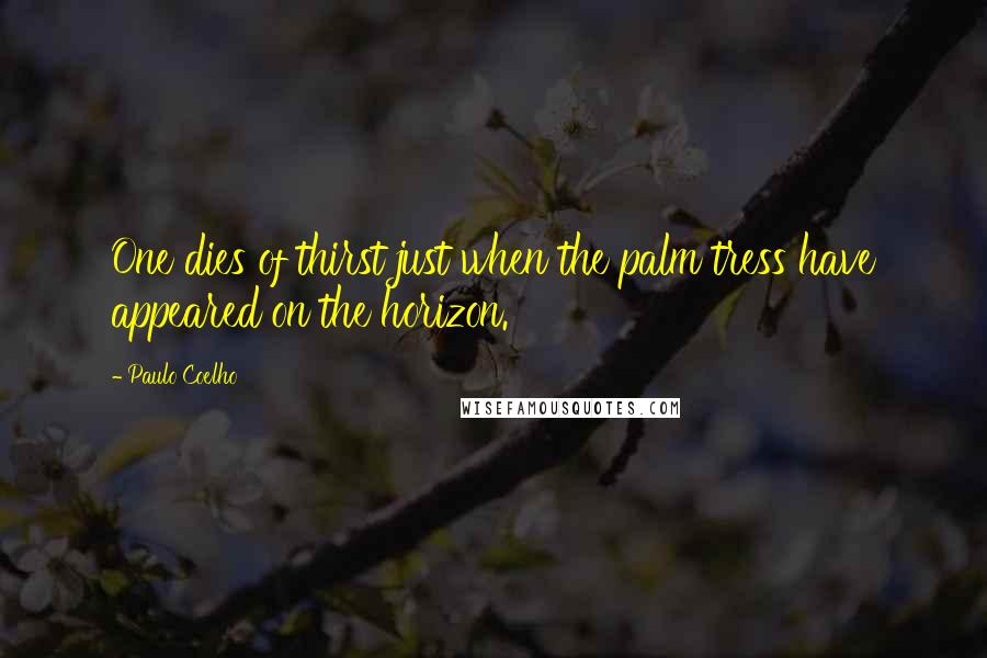 Paulo Coelho Quotes: One dies of thirst just when the palm tress have appeared on the horizon.