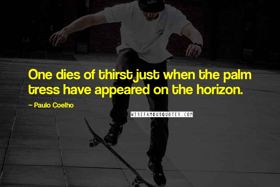 Paulo Coelho Quotes: One dies of thirst just when the palm tress have appeared on the horizon.