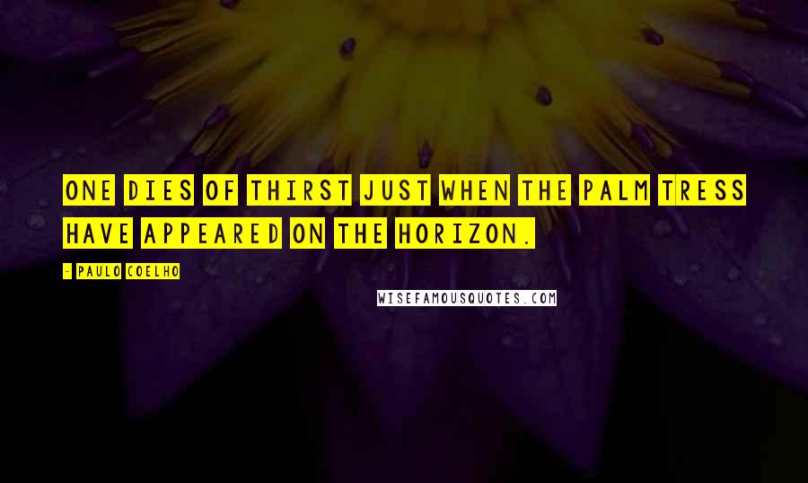 Paulo Coelho Quotes: One dies of thirst just when the palm tress have appeared on the horizon.