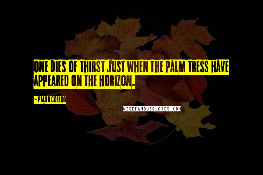 Paulo Coelho Quotes: One dies of thirst just when the palm tress have appeared on the horizon.