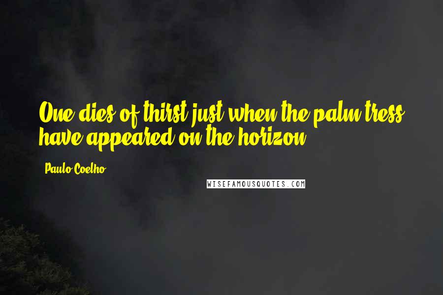 Paulo Coelho Quotes: One dies of thirst just when the palm tress have appeared on the horizon.