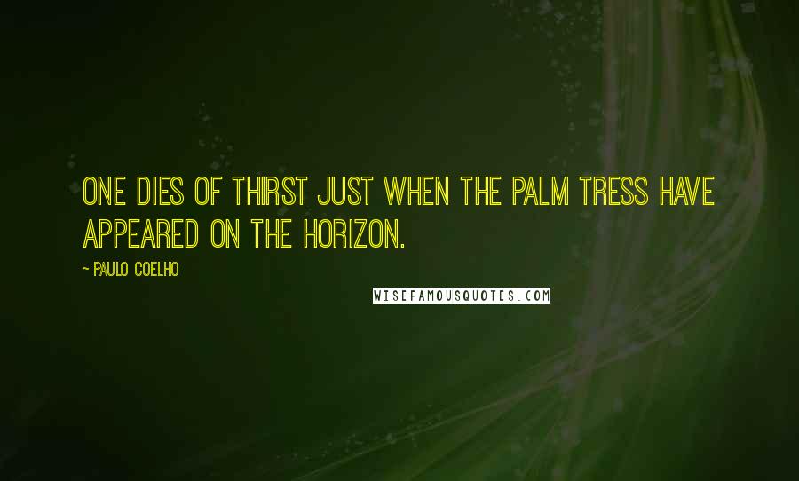 Paulo Coelho Quotes: One dies of thirst just when the palm tress have appeared on the horizon.