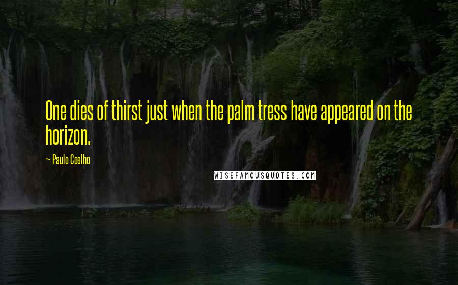 Paulo Coelho Quotes: One dies of thirst just when the palm tress have appeared on the horizon.