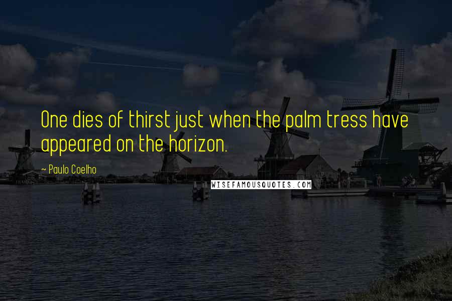 Paulo Coelho Quotes: One dies of thirst just when the palm tress have appeared on the horizon.