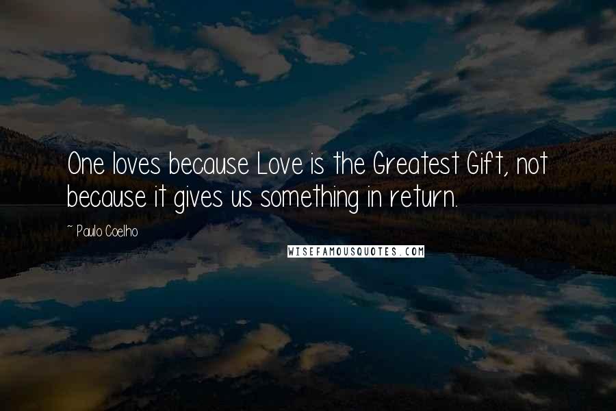 Paulo Coelho Quotes: One loves because Love is the Greatest Gift, not because it gives us something in return.