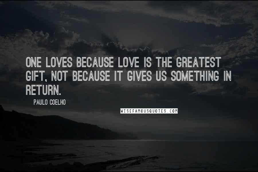 Paulo Coelho Quotes: One loves because Love is the Greatest Gift, not because it gives us something in return.