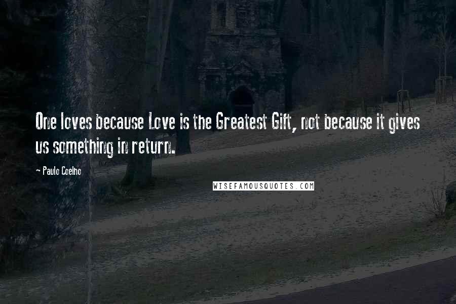 Paulo Coelho Quotes: One loves because Love is the Greatest Gift, not because it gives us something in return.