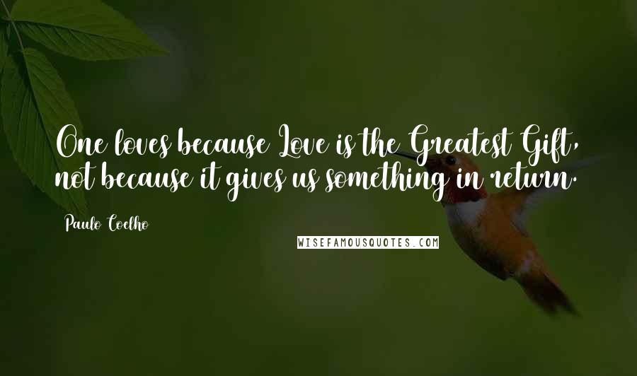 Paulo Coelho Quotes: One loves because Love is the Greatest Gift, not because it gives us something in return.