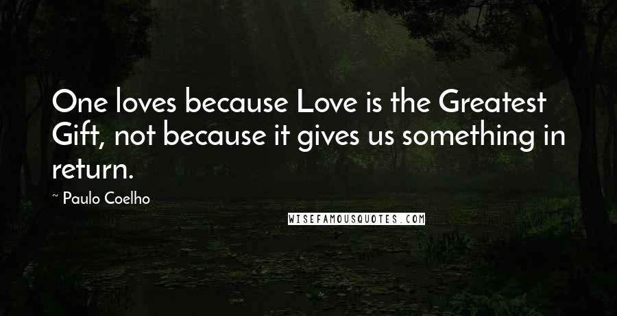 Paulo Coelho Quotes: One loves because Love is the Greatest Gift, not because it gives us something in return.