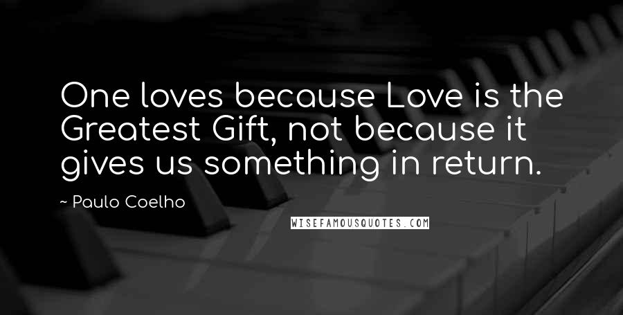 Paulo Coelho Quotes: One loves because Love is the Greatest Gift, not because it gives us something in return.