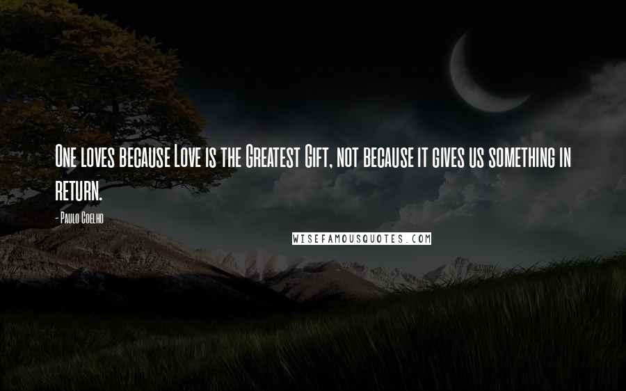 Paulo Coelho Quotes: One loves because Love is the Greatest Gift, not because it gives us something in return.