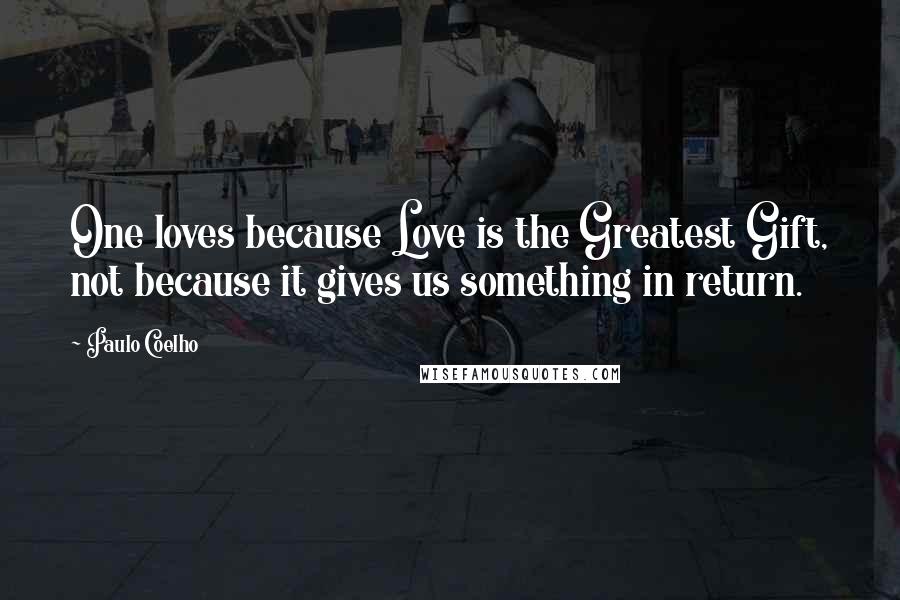 Paulo Coelho Quotes: One loves because Love is the Greatest Gift, not because it gives us something in return.