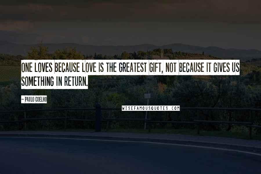 Paulo Coelho Quotes: One loves because Love is the Greatest Gift, not because it gives us something in return.