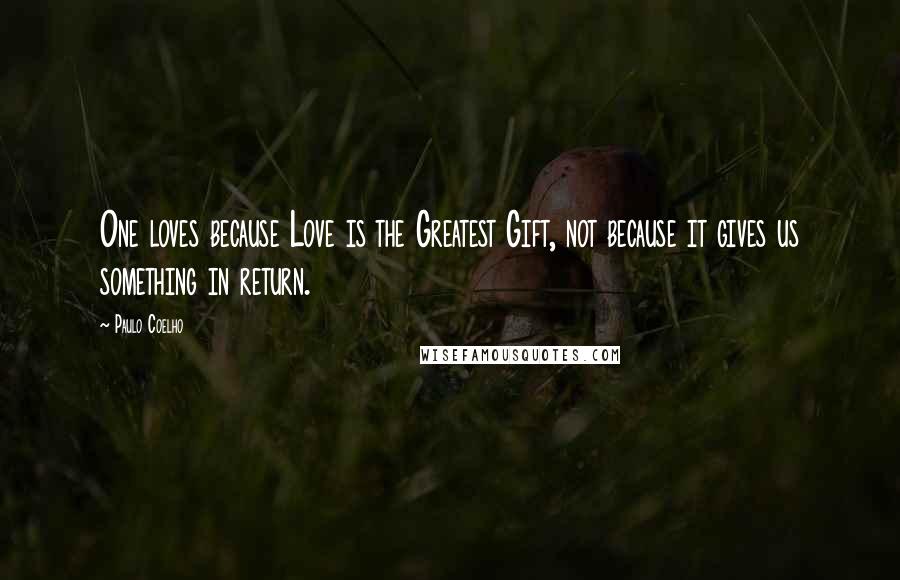 Paulo Coelho Quotes: One loves because Love is the Greatest Gift, not because it gives us something in return.