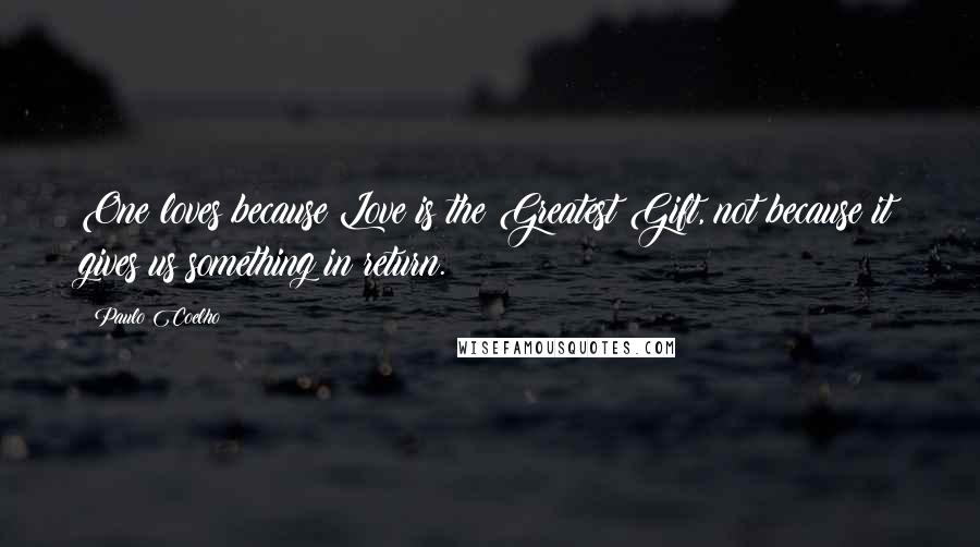 Paulo Coelho Quotes: One loves because Love is the Greatest Gift, not because it gives us something in return.