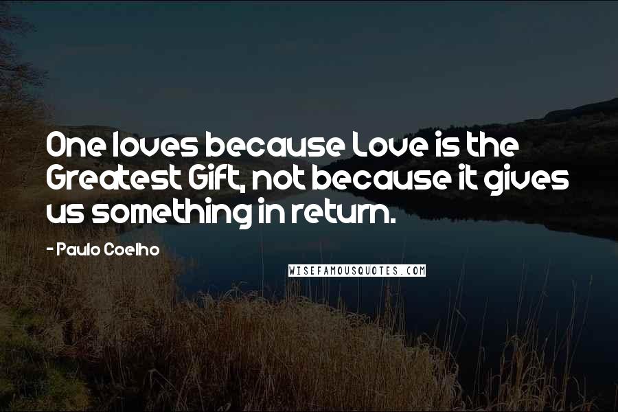 Paulo Coelho Quotes: One loves because Love is the Greatest Gift, not because it gives us something in return.