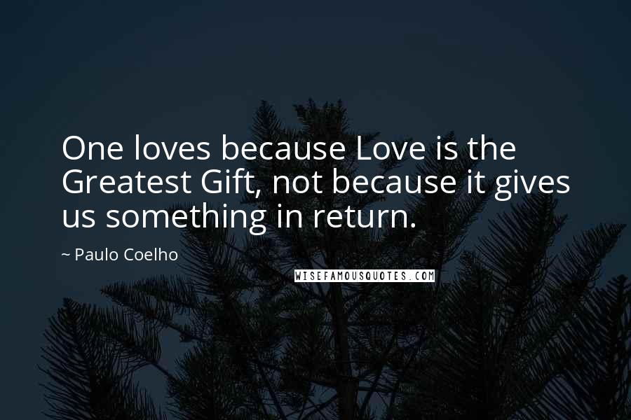 Paulo Coelho Quotes: One loves because Love is the Greatest Gift, not because it gives us something in return.