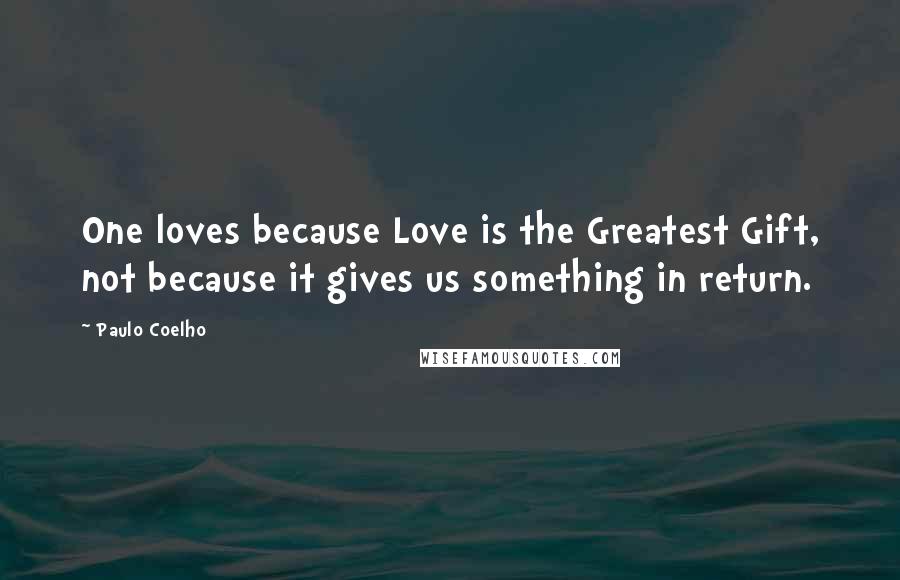 Paulo Coelho Quotes: One loves because Love is the Greatest Gift, not because it gives us something in return.