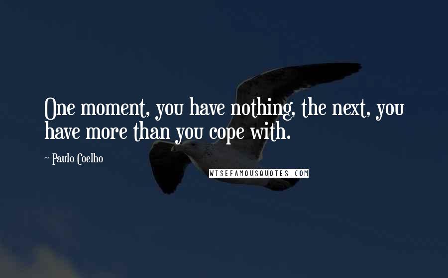 Paulo Coelho Quotes: One moment, you have nothing, the next, you have more than you cope with.