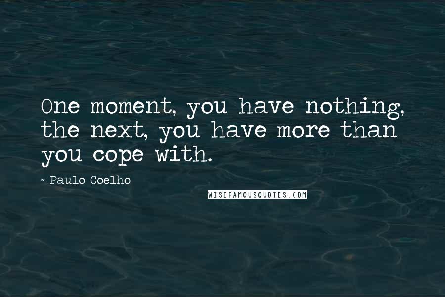 Paulo Coelho Quotes: One moment, you have nothing, the next, you have more than you cope with.