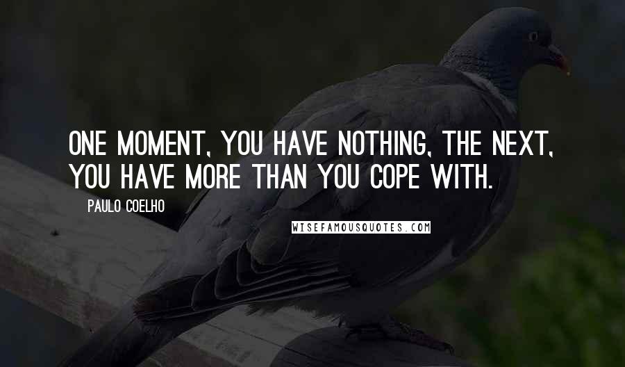 Paulo Coelho Quotes: One moment, you have nothing, the next, you have more than you cope with.