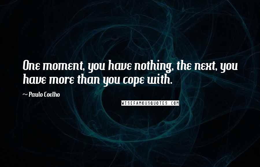 Paulo Coelho Quotes: One moment, you have nothing, the next, you have more than you cope with.