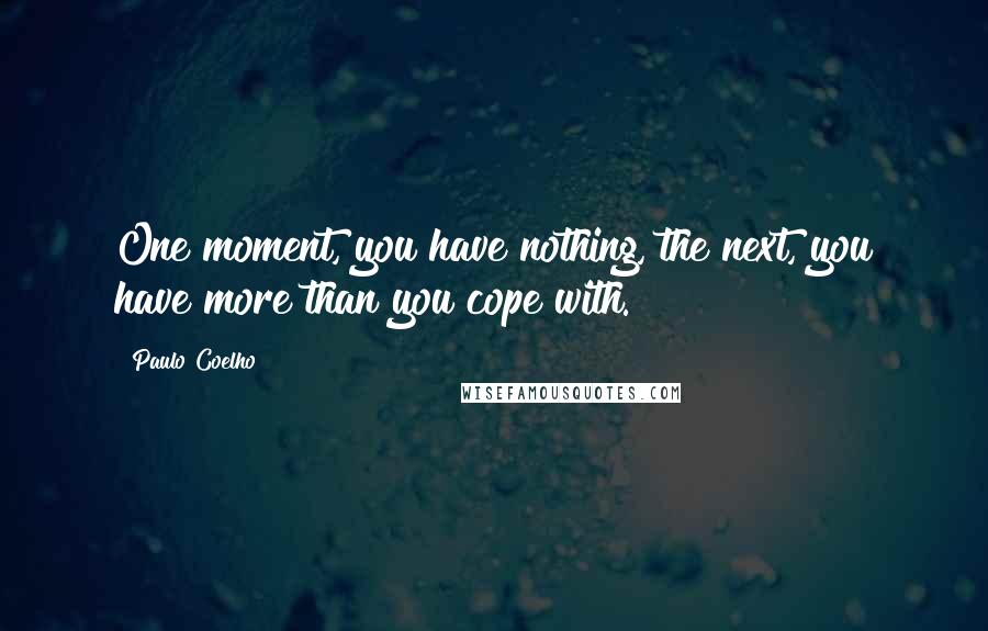 Paulo Coelho Quotes: One moment, you have nothing, the next, you have more than you cope with.