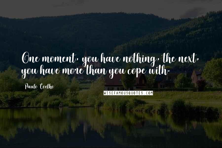 Paulo Coelho Quotes: One moment, you have nothing, the next, you have more than you cope with.