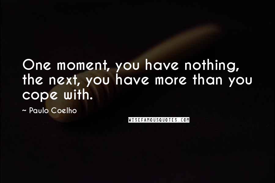 Paulo Coelho Quotes: One moment, you have nothing, the next, you have more than you cope with.