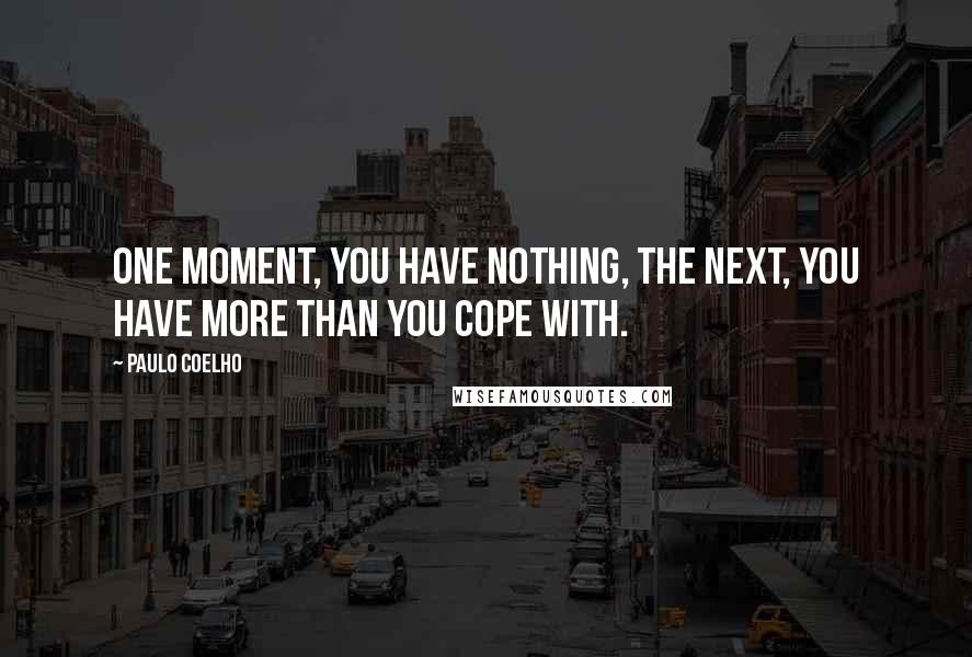 Paulo Coelho Quotes: One moment, you have nothing, the next, you have more than you cope with.