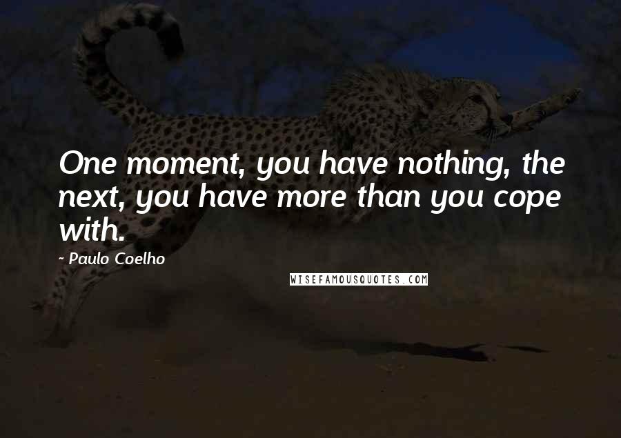 Paulo Coelho Quotes: One moment, you have nothing, the next, you have more than you cope with.